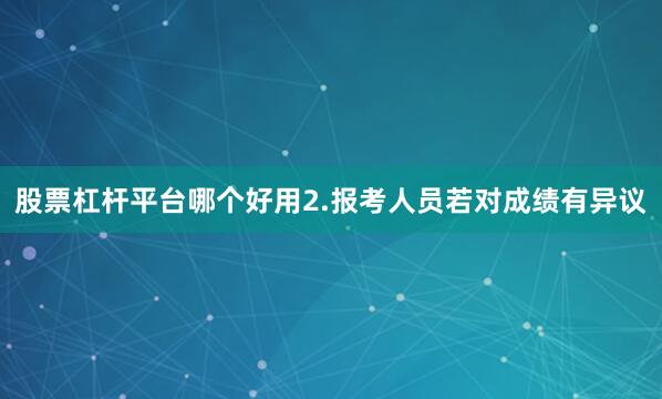 股票杠杆平台哪个好用2.报考人员若对成绩有异议