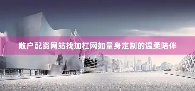 散户配资网站找加杠网如量身定制的温柔陪伴