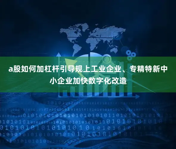 a股如何加杠杆引导规上工业企业、专精特新中小企业加快数字化改造