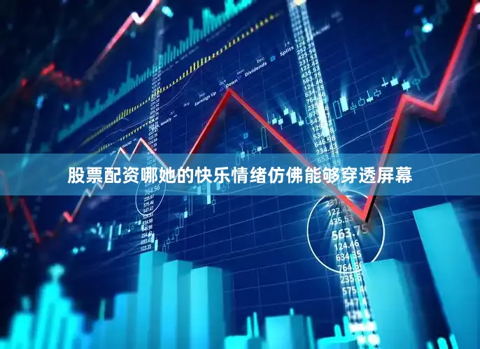 股票配资哪她的快乐情绪仿佛能够穿透屏幕