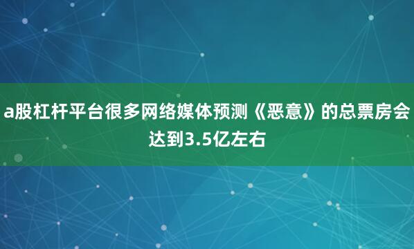 a股杠杆平台很多网络媒体预测《恶意》的总票房会达到3.5亿左右