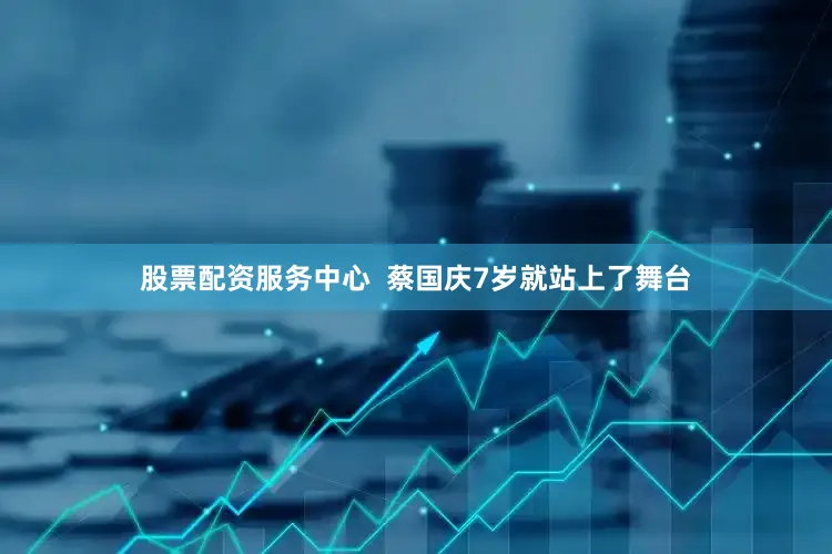 股票配资服务中心  蔡国庆7岁就站上了舞台