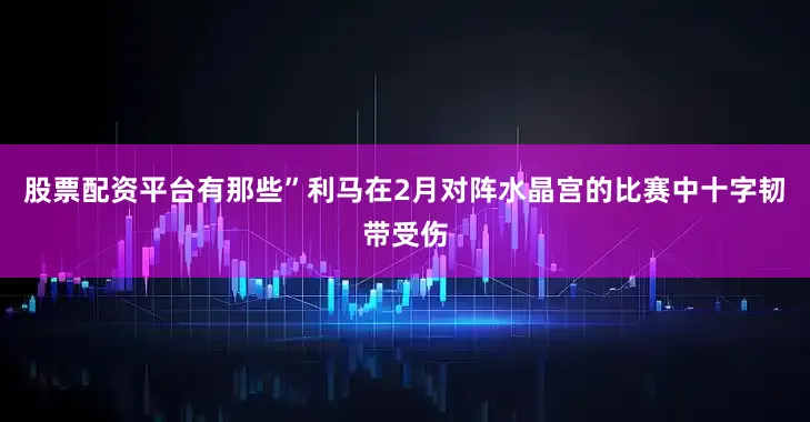 股票配资平台有那些”利马在2月对阵水晶宫的比赛中十字韧带受伤