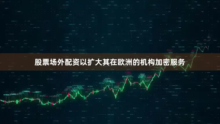 股票场外配资以扩大其在欧洲的机构加密服务