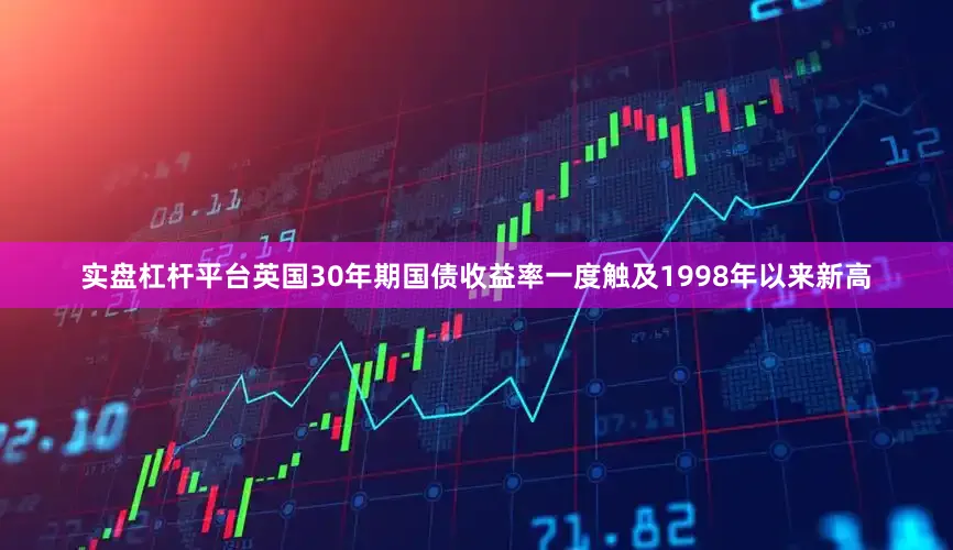 实盘杠杆平台英国30年期国债收益率一度触及1998年以来新高