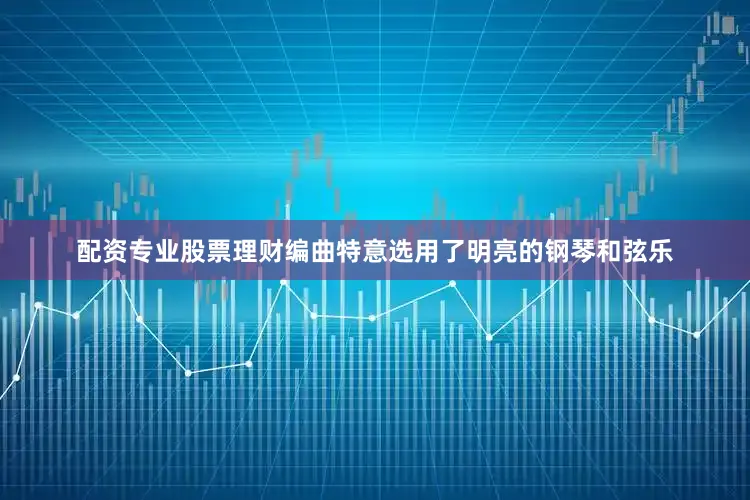 配资专业股票理财编曲特意选用了明亮的钢琴和弦乐