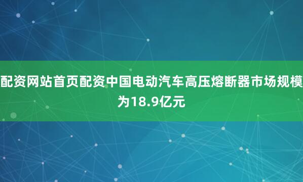 配资网站首页配资中国电动汽车高压熔断器市场规模为18.9亿元