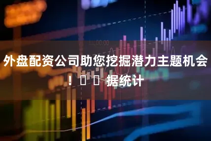 外盘配资公司助您挖掘潜力主题机会！		　　据统计