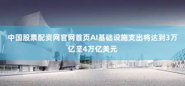 中国股票配资网官网首页AI基础设施支出将达到3万亿至4万亿美元
