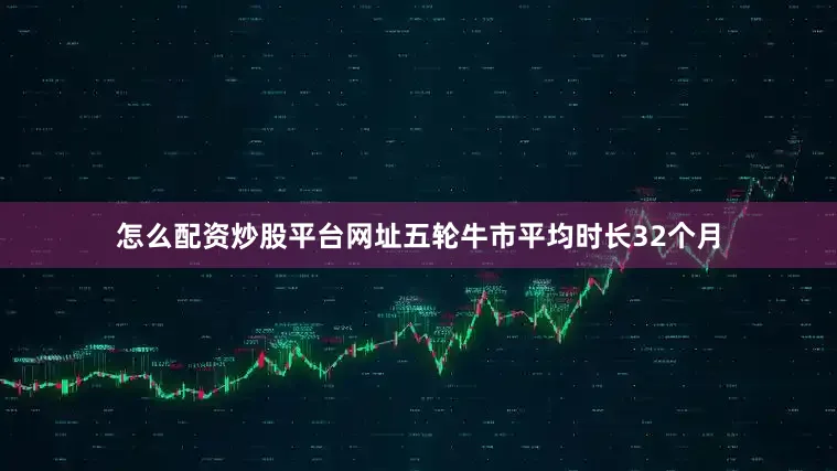 怎么配资炒股平台网址五轮牛市平均时长32个月